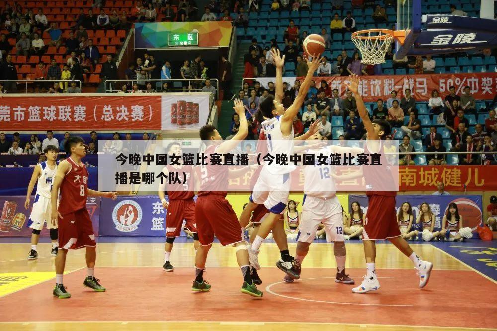 今晚中国女篮比赛直播（今晚中国女篮比赛直播是哪个队）